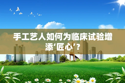 手工艺人如何为临床试验增添‘匠心’？