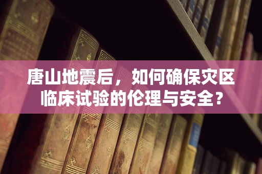唐山地震后，如何确保灾区临床试验的伦理与安全？