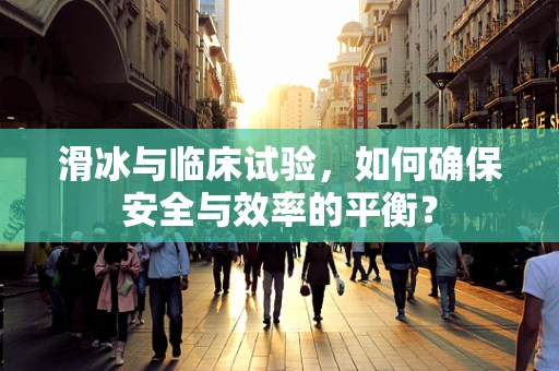 滑冰与临床试验，如何确保安全与效率的平衡？