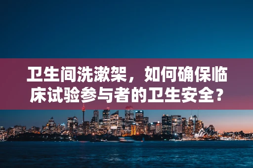 卫生间洗漱架，如何确保临床试验参与者的卫生安全？