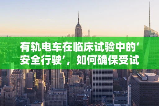 有轨电车在临床试验中的‘安全行驶’，如何确保受试者权益？