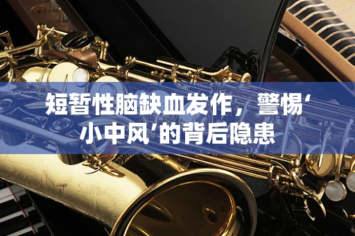 短暂性脑缺血发作，警惕‘小中风’的背后隐患