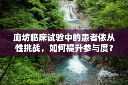 廊坊临床试验中的患者依从性挑战，如何提升参与度？