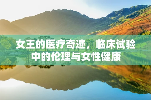 女王的医疗奇迹，临床试验中的伦理与女性健康