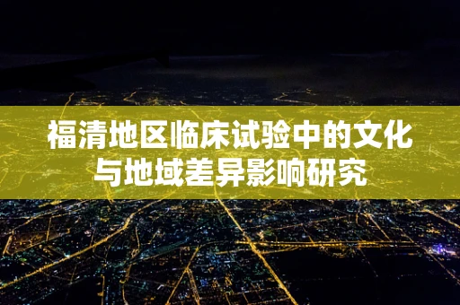 福清地区临床试验中的文化与地域差异影响研究