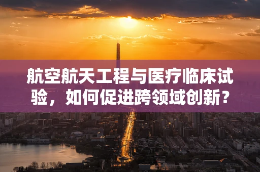 航空航天工程与医疗临床试验，如何促进跨领域创新？