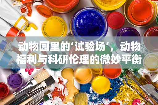 动物园里的‘试验场’，动物福利与科研伦理的微妙平衡