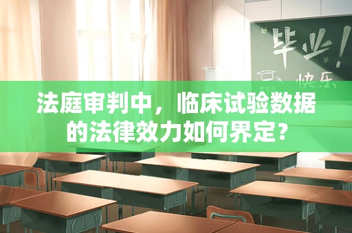 法庭审判中，临床试验数据的法律效力如何界定？