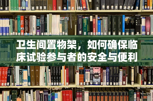 卫生间置物架，如何确保临床试验参与者的安全与便利？