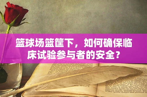 篮球场篮筐下，如何确保临床试验参与者的安全？