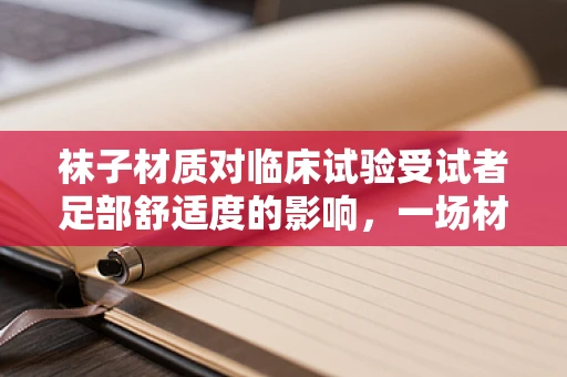 袜子材质对临床试验受试者足部舒适度的影响，一场材质探索