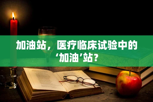 加油站，医疗临床试验中的‘加油’站？