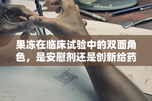 果冻在临床试验中的双面角色，是安慰剂还是创新给药方式？