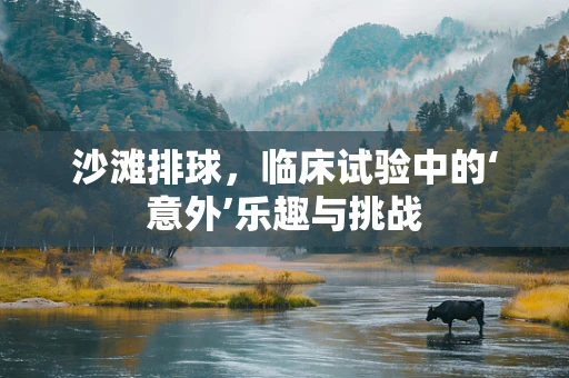 沙滩排球，临床试验中的‘意外’乐趣与挑战