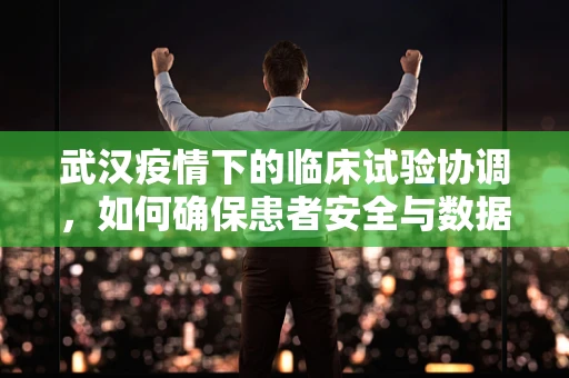 武汉疫情下的临床试验协调，如何确保患者安全与数据准确性？