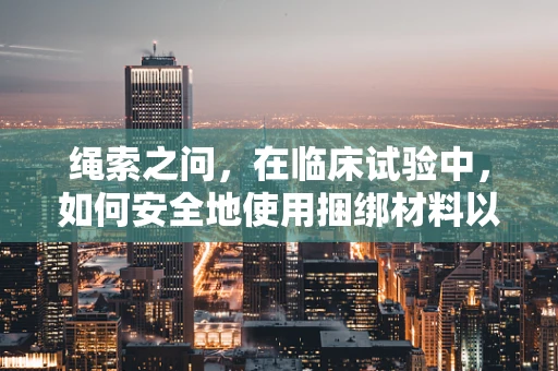 绳索之问，在临床试验中，如何安全地使用捆绑材料以促进患者康复？