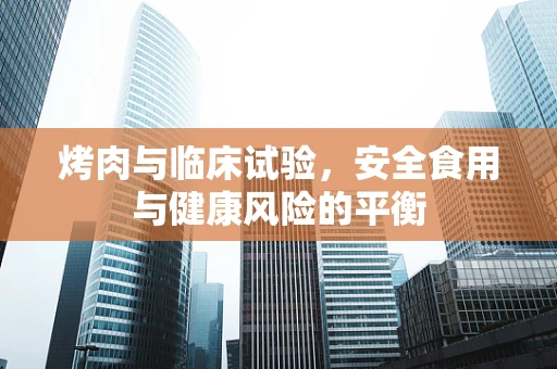 烤肉与临床试验，安全食用与健康风险的平衡