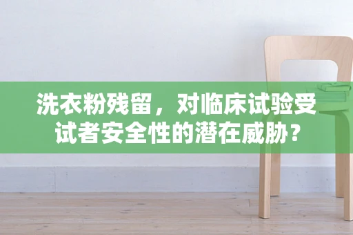 洗衣粉残留，对临床试验受试者安全性的潜在威胁？