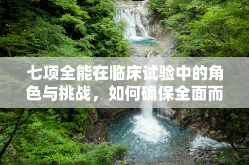 七项全能在临床试验中的角色与挑战，如何确保全面而精准的评估？