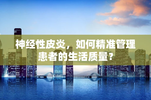 神经性皮炎，如何精准管理患者的生活质量？