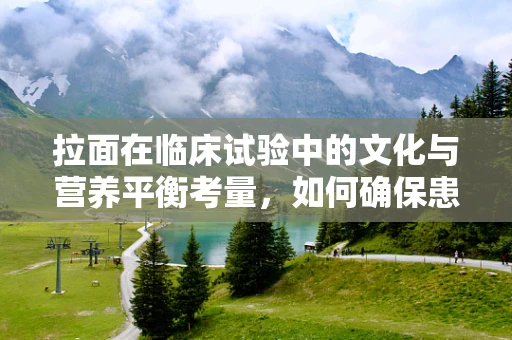 拉面在临床试验中的文化与营养平衡考量，如何确保患者饮食的双重满足？
