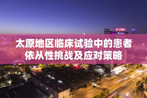太原地区临床试验中的患者依从性挑战及应对策略