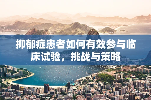 抑郁症患者如何有效参与临床试验，挑战与策略