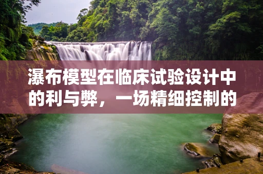 瀑布模型在临床试验设计中的利与弊，一场精细控制的‘水流’实验？