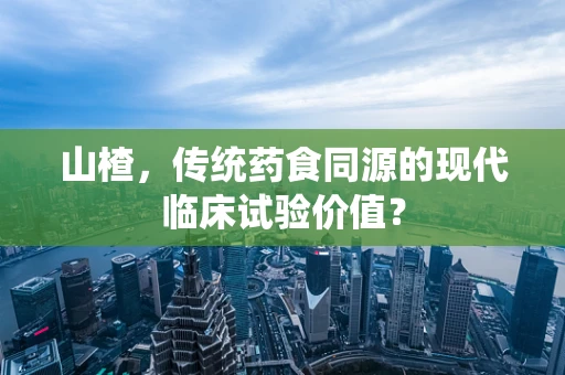 山楂，传统药食同源的现代临床试验价值？
