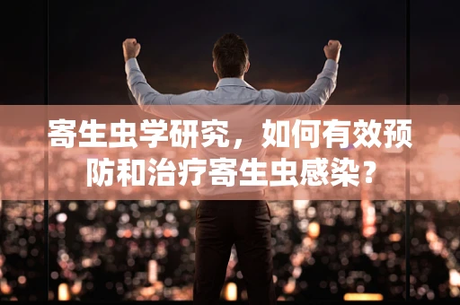 寄生虫学研究，如何有效预防和治疗寄生虫感染？