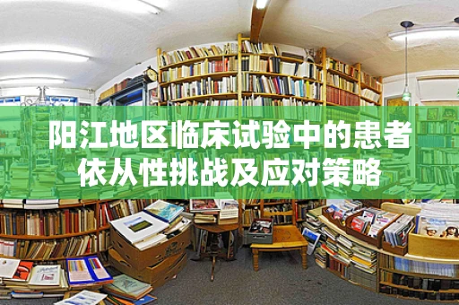 阳江地区临床试验中的患者依从性挑战及应对策略