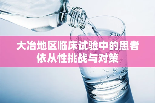 大冶地区临床试验中的患者依从性挑战与对策