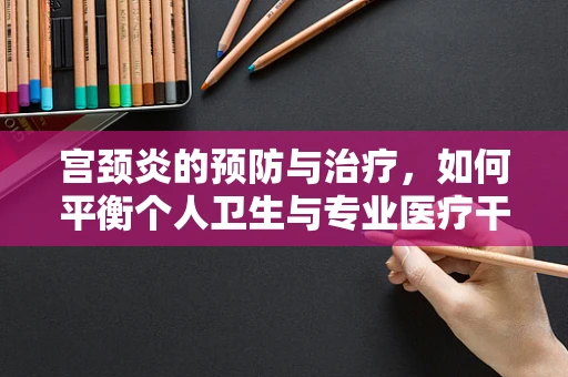 宫颈炎的预防与治疗，如何平衡个人卫生与专业医疗干预？