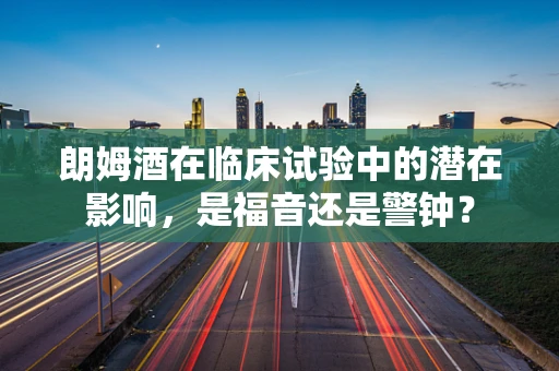 朗姆酒在临床试验中的潜在影响，是福音还是警钟？