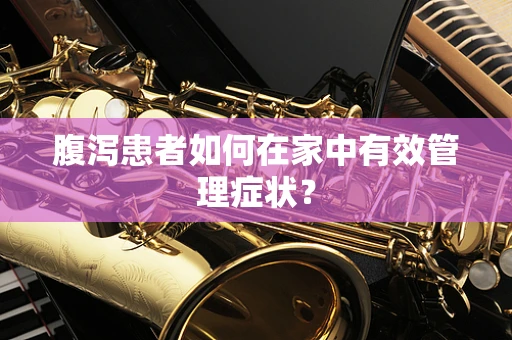 腹泻患者如何在家中有效管理症状？