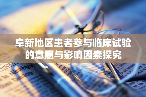阜新地区患者参与临床试验的意愿与影响因素探究