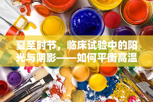 夏至时节，临床试验中的阳光与阴影——如何平衡高温对受试者的影响？