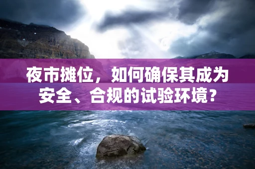 夜市摊位，如何确保其成为安全、合规的试验环境？
