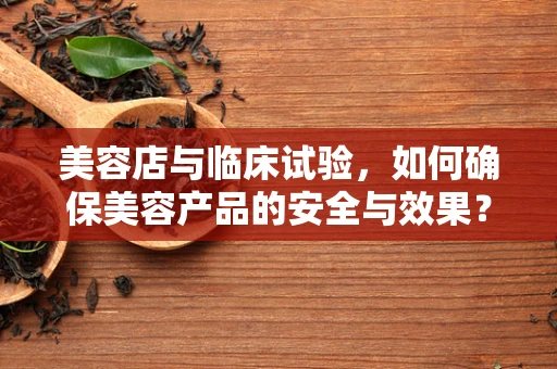 美容店与临床试验，如何确保美容产品的安全与效果？