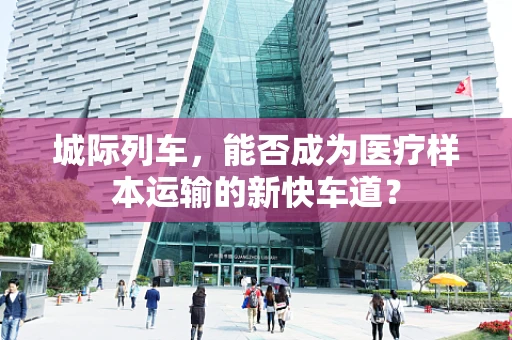 城际列车，能否成为医疗样本运输的新快车道？