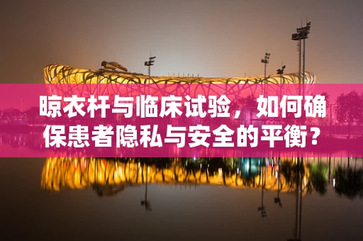 晾衣杆与临床试验，如何确保患者隐私与安全的平衡？