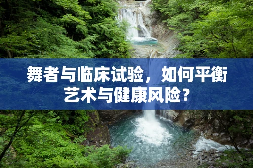 舞者与临床试验，如何平衡艺术与健康风险？