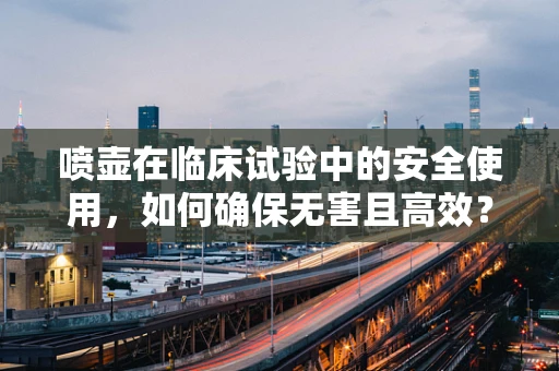 喷壶在临床试验中的安全使用，如何确保无害且高效？