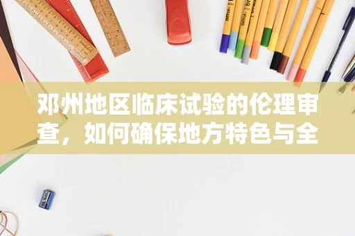 邓州地区临床试验的伦理审查，如何确保地方特色与全球标准的平衡？