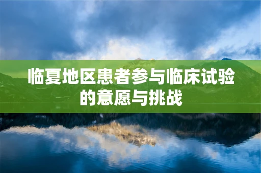 临夏地区患者参与临床试验的意愿与挑战