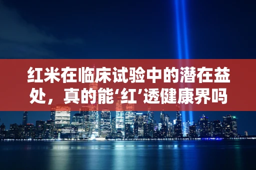 红米在临床试验中的潜在益处，真的能‘红’透健康界吗？