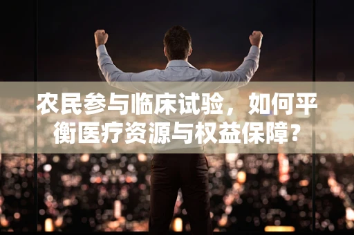农民参与临床试验，如何平衡医疗资源与权益保障？