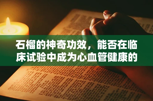 石榴的神奇功效，能否在临床试验中成为心血管健康的‘守护者’？