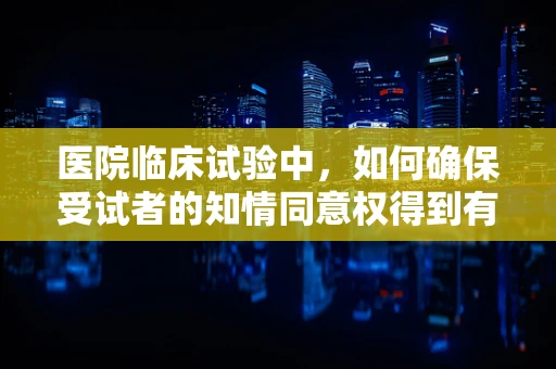 医院临床试验中，如何确保受试者的知情同意权得到有效保障？