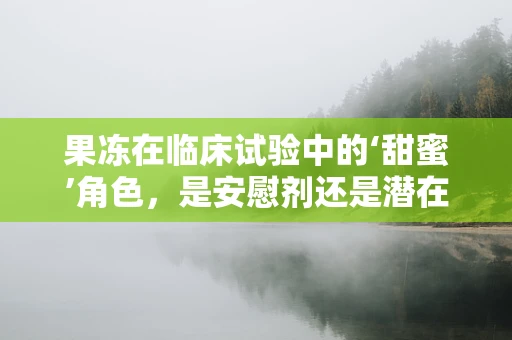 果冻在临床试验中的‘甜蜜’角色，是安慰剂还是潜在风险？